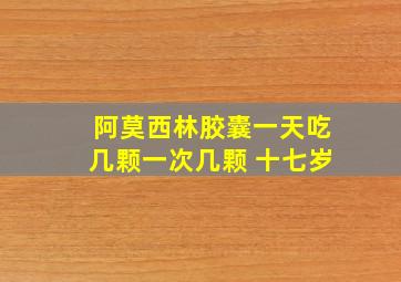 阿莫西林胶囊一天吃几颗一次几颗 十七岁